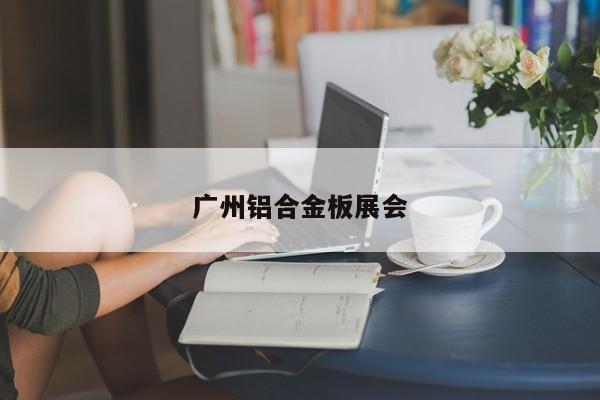 廣州鋁合金板展會(huì)